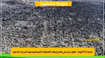 هدنة لـ60 يوما.. تطور جديد في مقترح وقف العمليات العسكرية وهذا أبرز ما جاء فيه 1